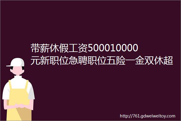 带薪休假工资500010000元新职位急聘职位五险一金双休超1000个职位